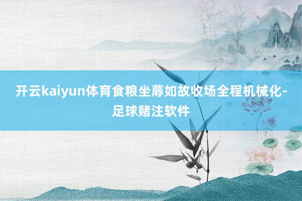 开云kaiyun体育食粮坐蓐如故收场全程机械化-足球赌注软件
