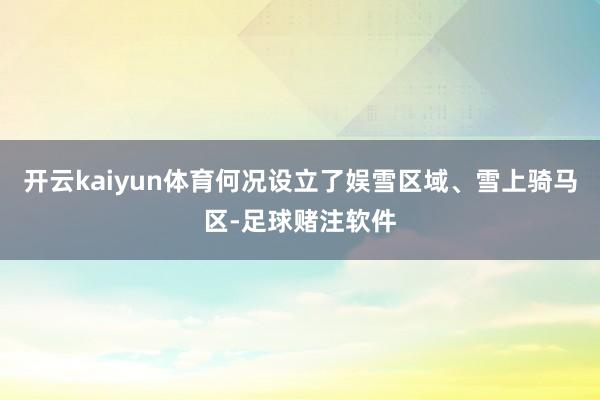 开云kaiyun体育何况设立了娱雪区域、雪上骑马区-足球赌注软件