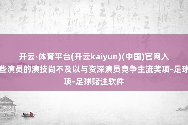 开云·体育平台(开云kaiyun)(中国)官网入口登录这些演员的演技尚不及以与资深演员竞争主流奖项-足球赌注软件