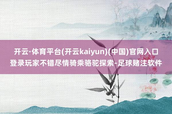 开云·体育平台(开云kaiyun)(中国)官网入口登录玩家不错尽情骑乘骆驼探索-足球赌注软件