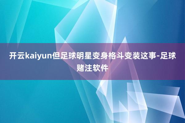 开云kaiyun但足球明星变身格斗变装这事-足球赌注软件