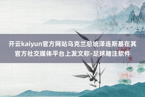 开云kaiyun官方网站乌克兰总统泽连斯基在其官方社交媒体平台上发文称-足球赌注软件