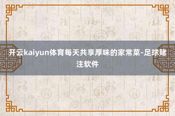 开云kaiyun体育每天共享厚味的家常菜-足球赌注软件