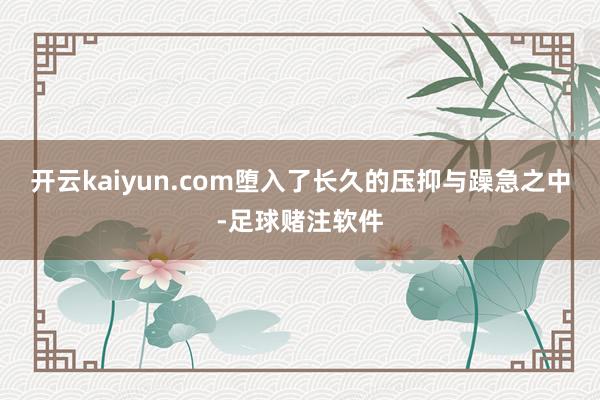 开云kaiyun.com堕入了长久的压抑与躁急之中-足球赌注软件