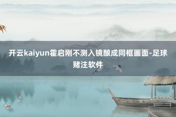开云kaiyun霍启刚不测入镜酿成同框画面-足球赌注软件