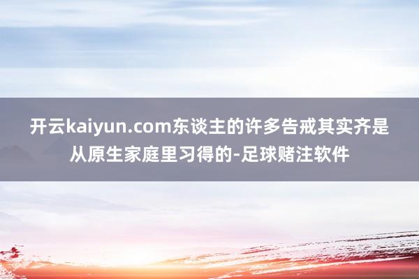 开云kaiyun.com东谈主的许多告戒其实齐是从原生家庭里习得的-足球赌注软件