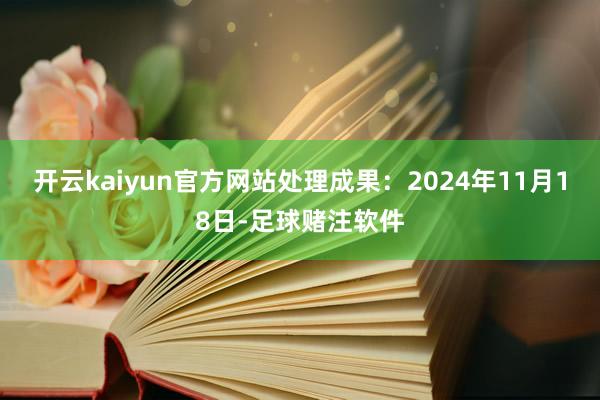 开云kaiyun官方网站处理成果：2024年11月18日-足球赌注软件