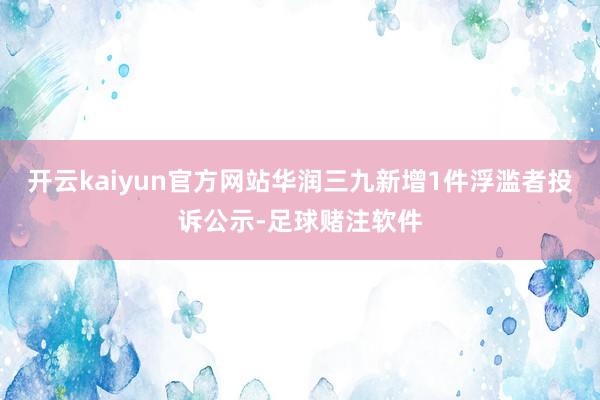 开云kaiyun官方网站华润三九新增1件浮滥者投诉公示-足球赌注软件