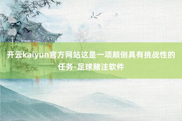 开云kaiyun官方网站这是一项颠倒具有挑战性的任务-足球赌注软件