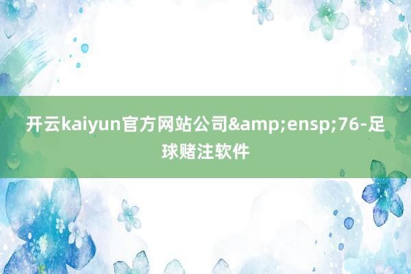 开云kaiyun官方网站公司 76-足球赌注软件