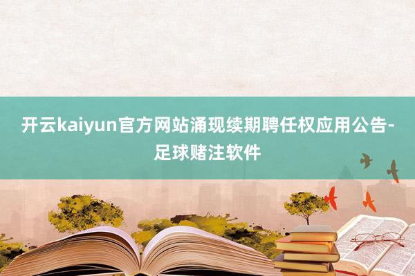 开云kaiyun官方网站涌现续期聘任权应用公告-足球赌注软件
