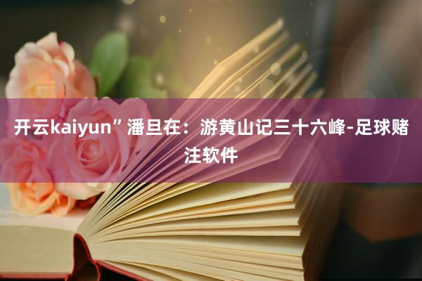 开云kaiyun”潘旦在：游黄山记三十六峰-足球赌注软件