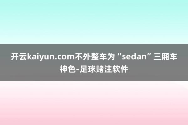 开云kaiyun.com不外整车为“sedan”三厢车神色-足球赌注软件