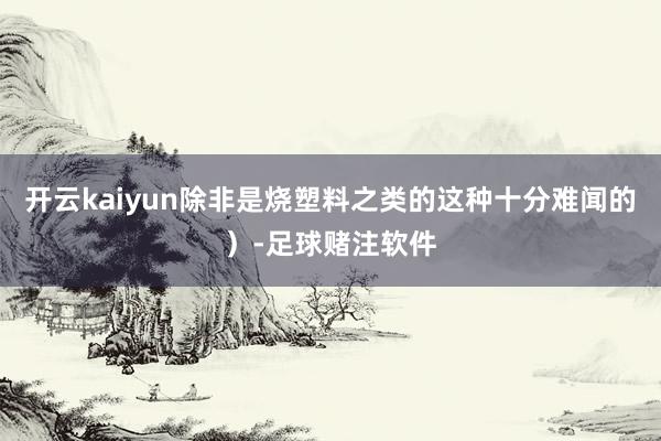 开云kaiyun除非是烧塑料之类的这种十分难闻的）-足球赌注软件