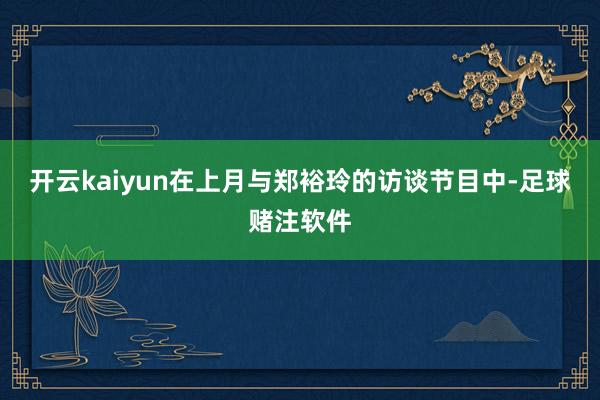 开云kaiyun在上月与郑裕玲的访谈节目中-足球赌注软件