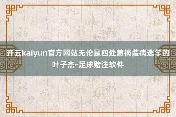 开云kaiyun官方网站无论是四处惹祸装病逃学的叶子杰-足球赌注软件