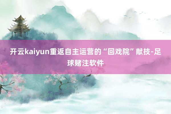 开云kaiyun　　重返自主运营的“回戏院”献技-足球赌注软件