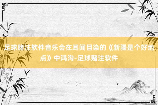 足球赌注软件音乐会在耳闻目染的《新疆是个好地点》中鸿沟-足球赌注软件