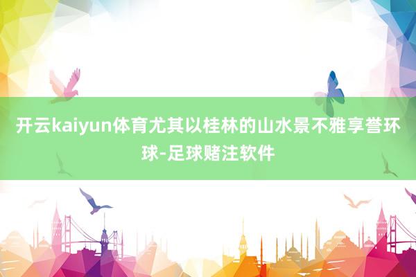 开云kaiyun体育尤其以桂林的山水景不雅享誉环球-足球赌注软件