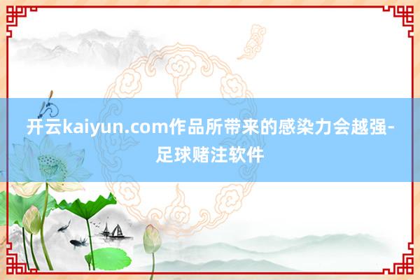 开云kaiyun.com作品所带来的感染力会越强-足球赌注软件