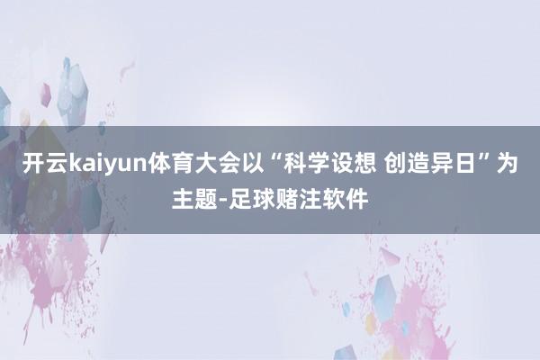 开云kaiyun体育大会以“科学设想 创造异日”为主题-足球赌注软件