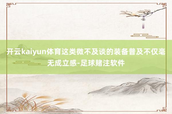 开云kaiyun体育这类微不及谈的装备普及不仅毫无成立感-足球赌注软件