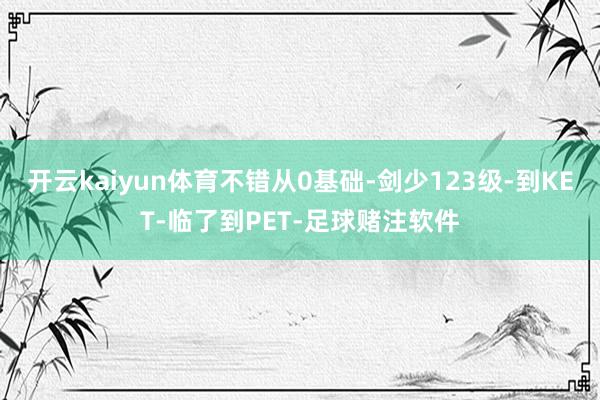 开云kaiyun体育不错从0基础-剑少123级-到KET-临了到PET-足球赌注软件