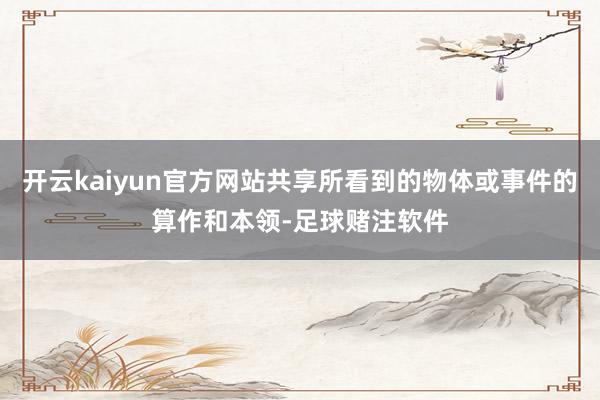 开云kaiyun官方网站共享所看到的物体或事件的算作和本领-足球赌注软件