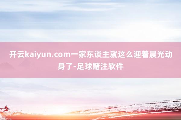 开云kaiyun.com一家东谈主就这么迎着晨光动身了-足球赌注软件