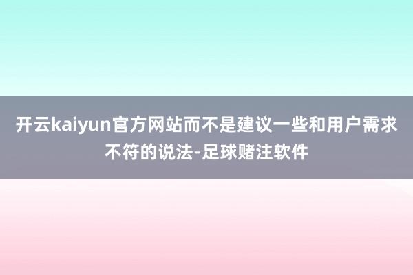 开云kaiyun官方网站而不是建议一些和用户需求不符的说法-足球赌注软件