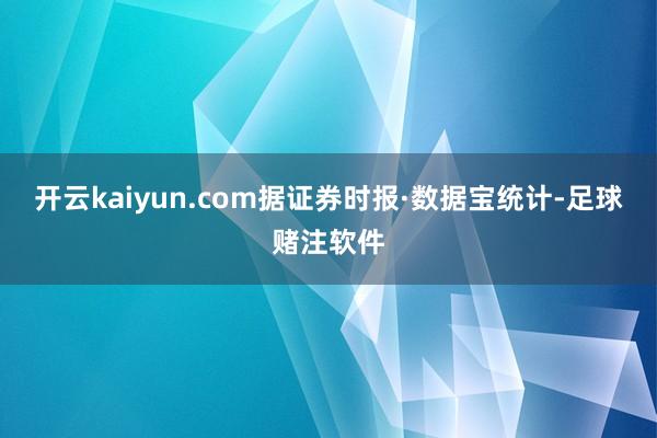 开云kaiyun.com　　据证券时报·数据宝统计-足球赌注软件