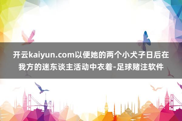 开云kaiyun.com以便她的两个小犬子日后在我方的迷东谈主活动中衣着-足球赌注软件