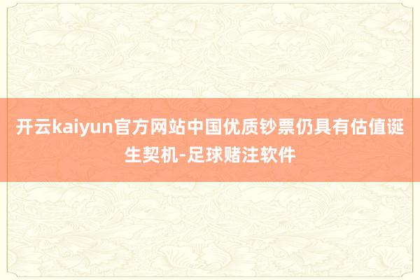 开云kaiyun官方网站中国优质钞票仍具有估值诞生契机-足球赌注软件