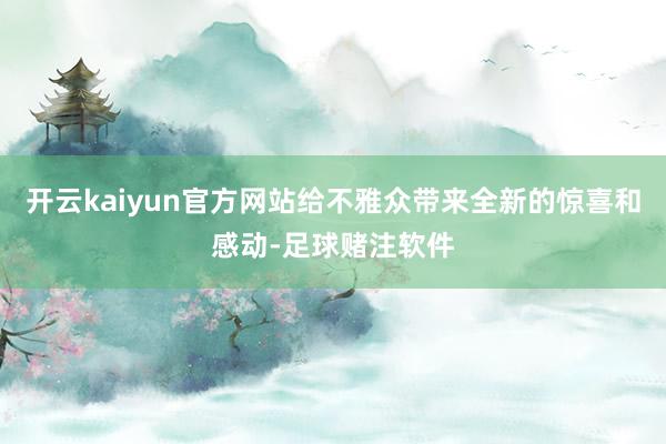开云kaiyun官方网站给不雅众带来全新的惊喜和感动-足球赌注软件