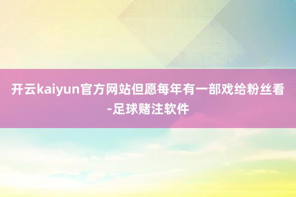 开云kaiyun官方网站但愿每年有一部戏给粉丝看-足球赌注软件