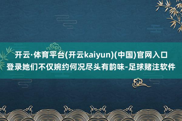 开云·体育平台(开云kaiyun)(中国)官网入口登录她们不仅婉约何况尽头有韵味-足球赌注软件