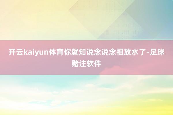 开云kaiyun体育你就知说念说念祖放水了-足球赌注软件