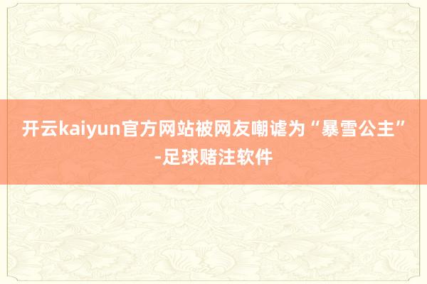 开云kaiyun官方网站被网友嘲谑为“暴雪公主”-足球赌注软件