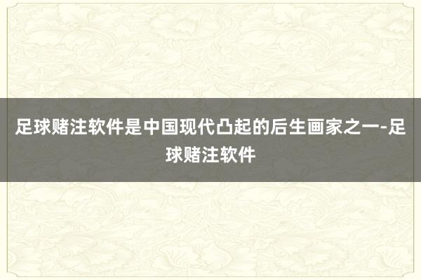 足球赌注软件是中国现代凸起的后生画家之一-足球赌注软件