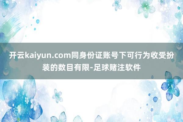 开云kaiyun.com同身份证账号下可行为收受扮装的数目有限-足球赌注软件