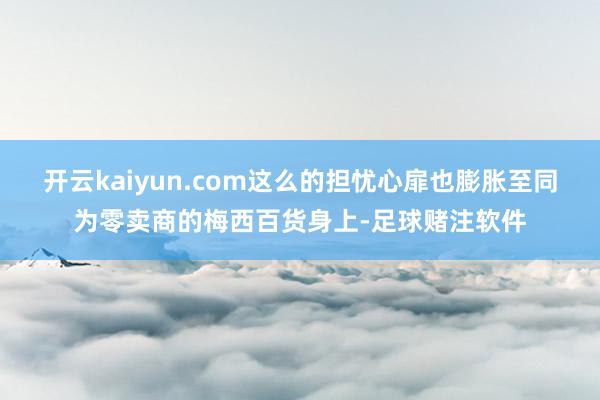 开云kaiyun.com这么的担忧心扉也膨胀至同为零卖商的梅西百货身上-足球赌注软件