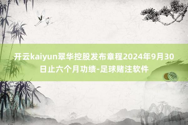 开云kaiyun翠华控股发布章程2024年9月30日止六个月功绩-足球赌注软件