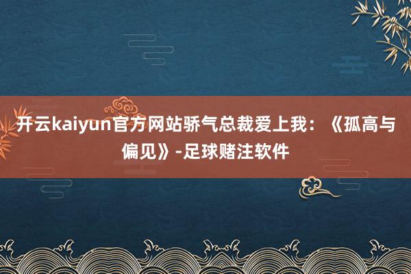 开云kaiyun官方网站骄气总裁爱上我：《孤高与偏见》-足球赌注软件