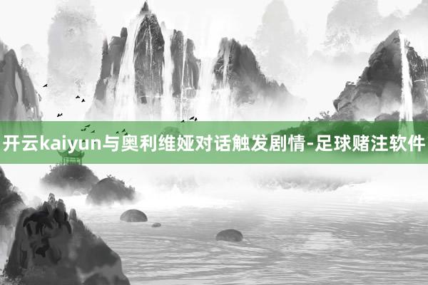 开云kaiyun与奥利维娅对话触发剧情-足球赌注软件