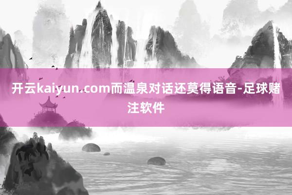 开云kaiyun.com而温泉对话还莫得语音-足球赌注软件