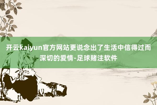 开云kaiyun官方网站更说念出了生活中信得过而深切的爱情-足球赌注软件