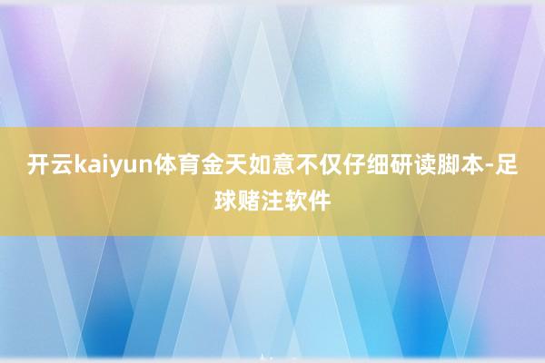 开云kaiyun体育金天如意不仅仔细研读脚本-足球赌注软件