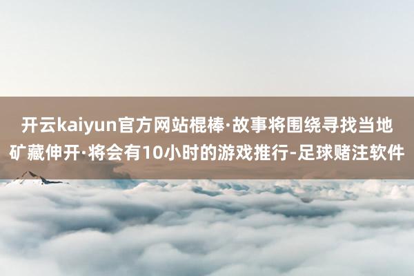 开云kaiyun官方网站棍棒·故事将围绕寻找当地矿藏伸开·将会有10小时的游戏推行-足球赌注软件