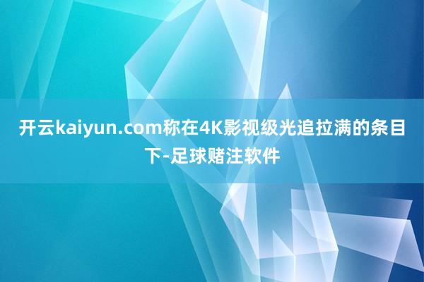 开云kaiyun.com称在4K影视级光追拉满的条目下-足球赌注软件