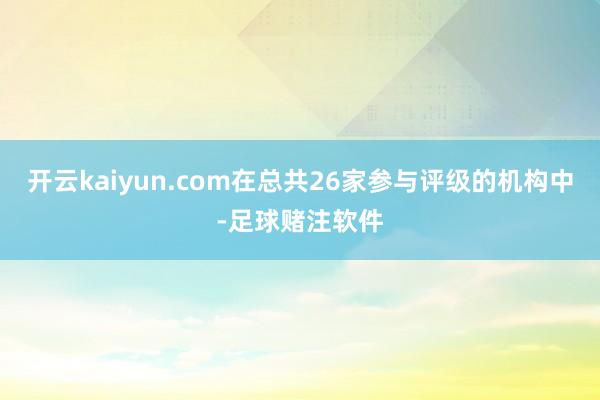 开云kaiyun.com在总共26家参与评级的机构中-足球赌注软件